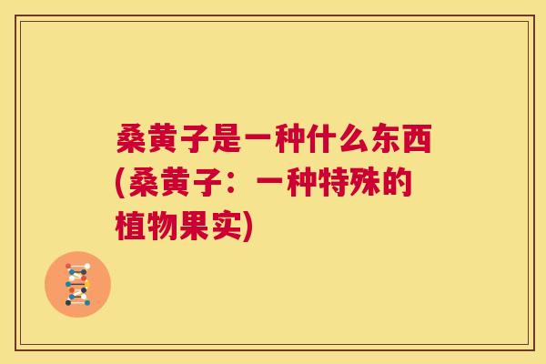 桑黄子是一种什么东西(桑黄子：一种特殊的植物果实)