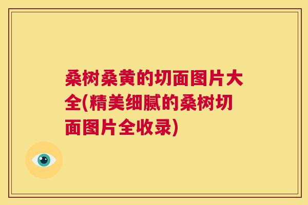 桑树桑黄的切面图片大全(精美细腻的桑树切面图片全收录)