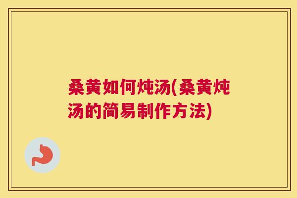 桑黄如何炖汤(桑黄炖汤的简易制作方法)