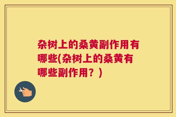 杂树上的桑黄副作用有哪些(杂树上的桑黄有哪些副作用？)