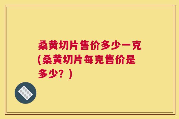 桑黄切片售价多少一克(桑黄切片每克售价是多少？)