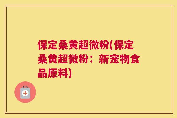 保定桑黄超微粉(保定桑黄超微粉：新宠物食品原料)