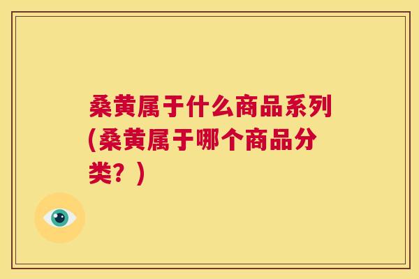 桑黄属于什么商品系列(桑黄属于哪个商品分类？)