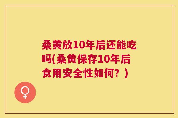 桑黄放10年后还能吃吗(桑黄保存10年后食用安全性如何？)