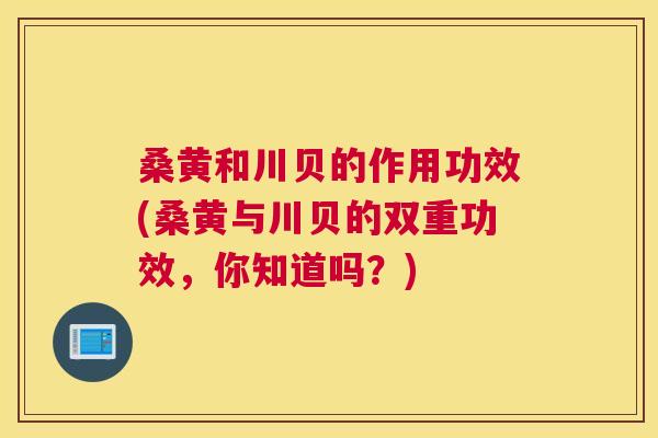 桑黄和川贝的作用功效(桑黄与川贝的双重功效，你知道吗？)