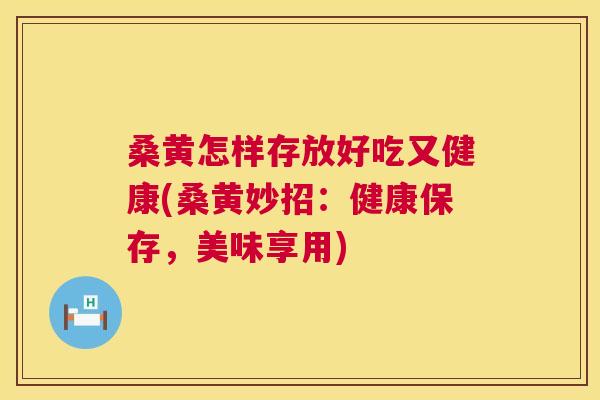 桑黄怎样存放好吃又健康(桑黄妙招：健康保存，美味享用)
