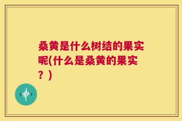 桑黄是什么树结的果实呢(什么是桑黄的果实？)