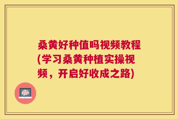 桑黄好种值吗视频教程(学习桑黄种植实操视频，开启好收成之路)