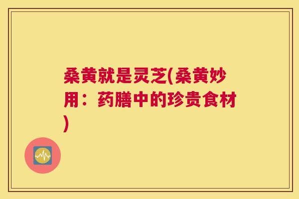 桑黄就是灵芝(桑黄妙用：药膳中的珍贵食材)