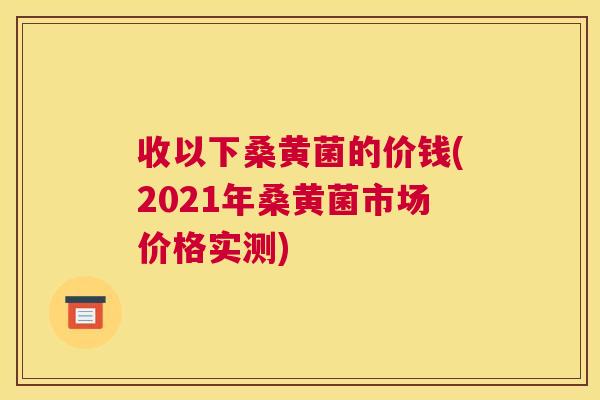 收以下桑黄菌的价钱(2021年桑黄菌市场价格实测)