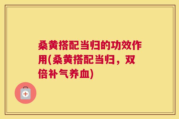 桑黄搭配当归的功效作用(桑黄搭配当归，双倍)