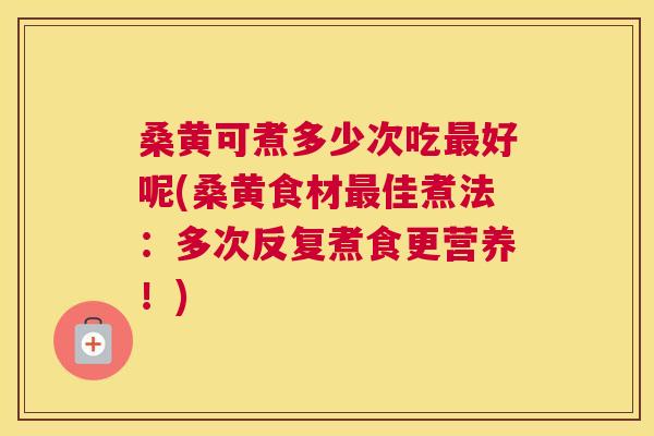 桑黄可煮多少次吃好呢(桑黄食材佳煮法：多次反复煮食更营养！)