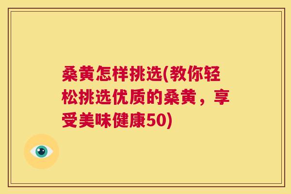 桑黄怎样挑选(教你轻松挑选优质的桑黄，享受美味健康50)