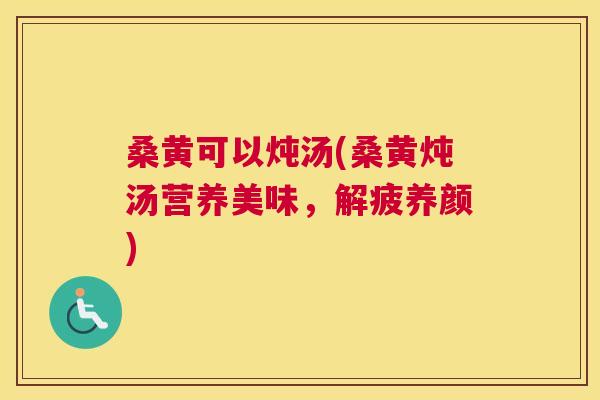 桑黄可以炖汤(桑黄炖汤营养美味，解疲养颜)