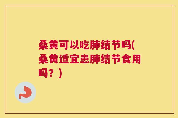 桑黄可以吃结节吗(桑黄适宜患结节食用吗？)