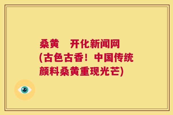 桑黄   开化新闻网(古色古香！中国传统颜料桑黄重现光芒)