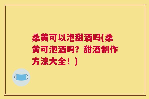 桑黄可以泡甜酒吗(桑黄可泡酒吗？甜酒制作方法大全！)