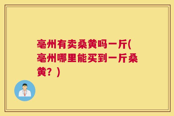 亳州有卖桑黄吗一斤(亳州哪里能买到一斤桑黄？)