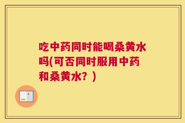 吃同时能喝桑黄水吗(可否同时服用和桑黄水？)