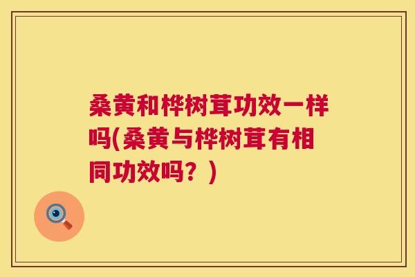 桑黄和桦树茸功效一样吗(桑黄与桦树茸有相同功效吗？)