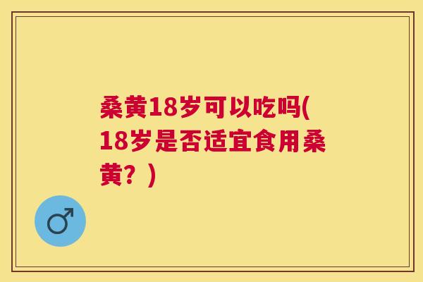 桑黄18岁可以吃吗(18岁是否适宜食用桑黄？)