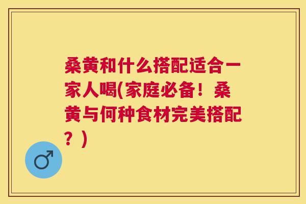 桑黄和什么搭配适合一家人喝(家庭必备！桑黄与何种食材完美搭配？)