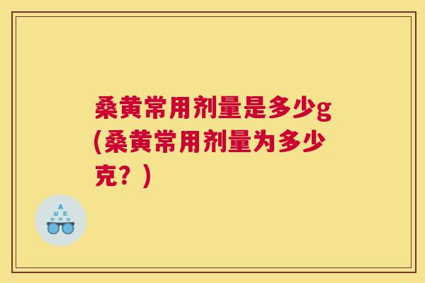 桑黄常用剂量是多少g(桑黄常用剂量为多少克？)