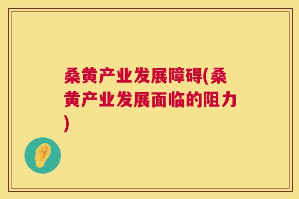 桑黄产业发展障碍(桑黄产业发展面临的阻力)