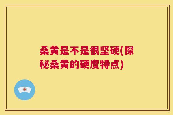 桑黄是不是很坚硬(探秘桑黄的硬度特点)