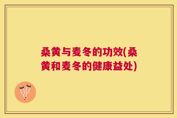 桑黄与麦冬的功效(桑黄和麦冬的健康益处)