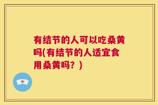 有结节的人可以吃桑黄吗(有结节的人适宜食用桑黄吗？)