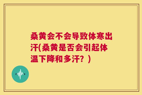 桑黄会不会导致体寒出汗(桑黄是否会引起体温下降和多汗？)