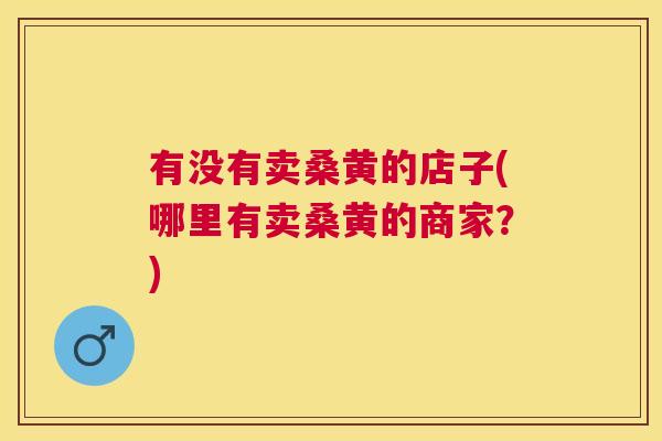 有没有卖桑黄的店子(哪里有卖桑黄的商家？)