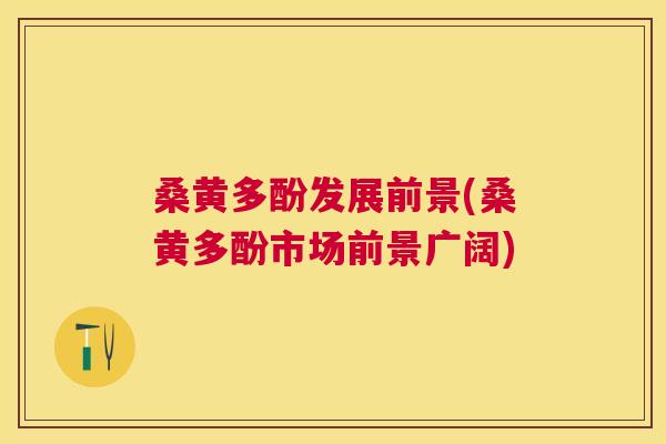 桑黄多酚发展前景(桑黄多酚市场前景广阔)