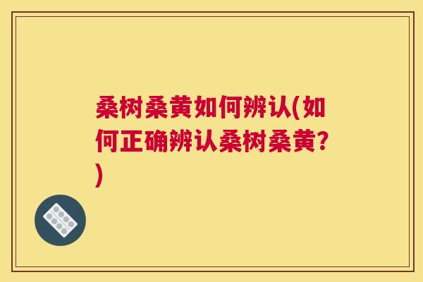 桑树桑黄如何辨认(如何正确辨认桑树桑黄？)