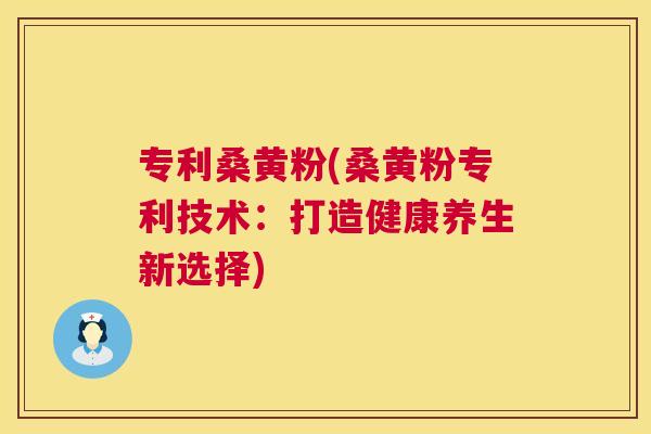 专利桑黄粉(桑黄粉专利技术：打造健康养生新选择)