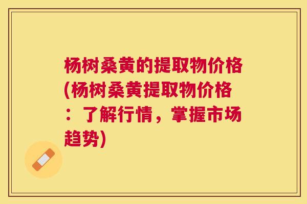 杨树桑黄的提取物价格(杨树桑黄提取物价格：了解行情，掌握市场趋势)