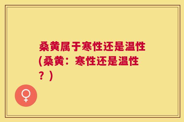 桑黄属于寒性还是温性(桑黄：寒性还是温性？)