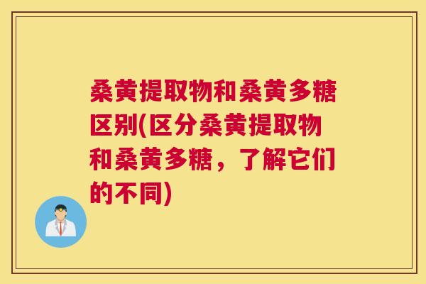 桑黄提取物和桑黄多糖区别(区分桑黄提取物和桑黄多糖，了解它们的不同)
