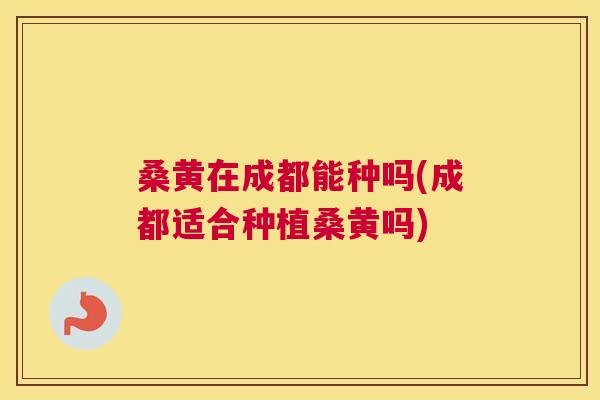 桑黄在成都能种吗(成都适合种植桑黄吗)