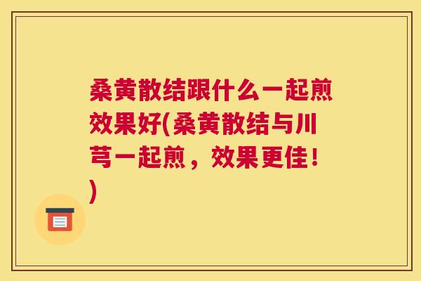 桑黄散结跟什么一起煎效果好(桑黄散结与川芎一起煎，效果更佳！)