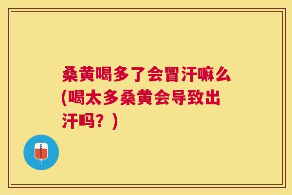 桑黄喝多了会冒汗嘛么(喝太多桑黄会导致出汗吗？)