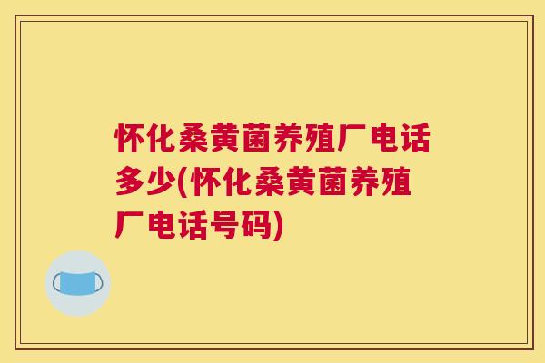 怀化桑黄菌养殖厂电话多少(怀化桑黄菌养殖厂电话号码)