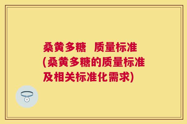 桑黄多糖  质量标准(桑黄多糖的质量标准及相关标准化需求)