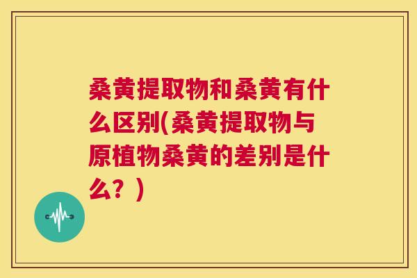 桑黄提取物和桑黄有什么区别(桑黄提取物与原植物桑黄的差别是什么？)