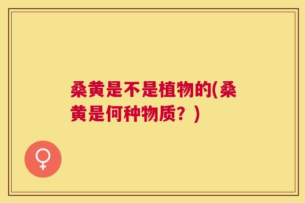 桑黄是不是植物的(桑黄是何种物质？)