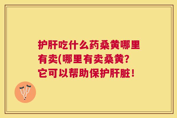 吃什么药桑黄哪里有卖(哪里有卖桑黄？它可以帮助保护！