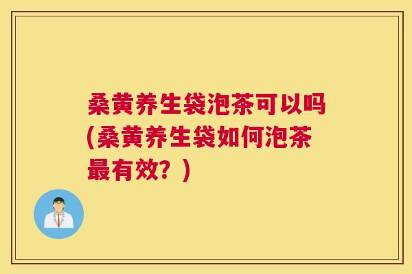 桑黄养生袋泡茶可以吗(桑黄养生袋如何泡茶有效？)