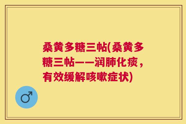 桑黄多糖三帖(桑黄多糖三帖——润化痰，有效缓解症状)