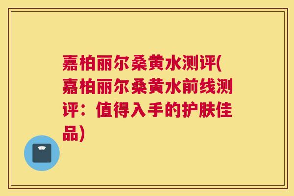 嘉柏丽尔桑黄水测评(嘉柏丽尔桑黄水前线测评：值得入手的护肤佳品)